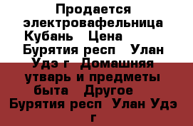 Продается электровафельница Кубань › Цена ­ 500 - Бурятия респ., Улан-Удэ г. Домашняя утварь и предметы быта » Другое   . Бурятия респ.,Улан-Удэ г.